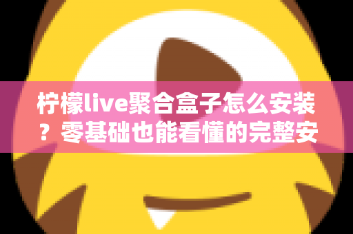 柠檬live聚合盒子怎么安装?零基础也能看懂的完整安装教程与使用指南 柠檬live聚合盒子怎么安装?零基础也能看懂的完整安装教程与使用指南