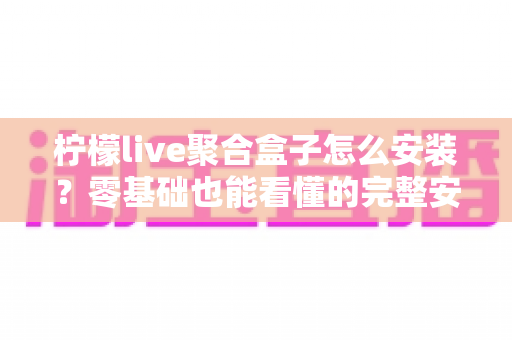 柠檬live聚合盒子怎么安装?零基础也能看懂的完整安装教程与使用指南 柠檬live聚合盒子怎么安装?零基础也能看懂的完整安装教程与使用指南