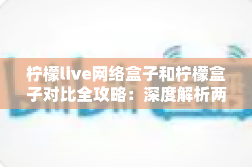柠檬live网络盒子和柠檬盒子对比全攻略:深度解析两大热门设备,帮你选出最适合的家庭影音利器 柠檬live网络盒子和柠檬盒子对比全攻略:深度解析两大热门设备,帮你选出最适合的家庭影音利器