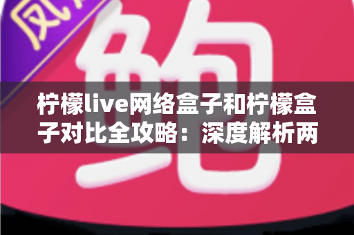 柠檬live网络盒子和柠檬盒子对比全攻略：深度解析两大热门设备，帮你选出最适合的家庭影音利器