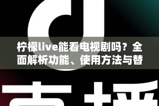 柠檬live能看电视剧吗？全面解析功能、使用方法与替代方案