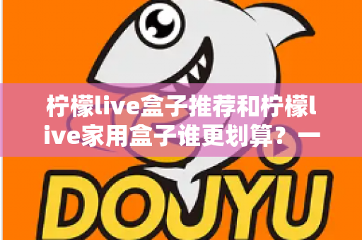 柠檬live盒子推荐和柠檬live家用盒子谁更划算?一文看懂选购要点与性价比全面解析 柠檬live盒子推荐和柠檬live家用盒子谁更划算?一文看懂选购要点与性价比全面解析