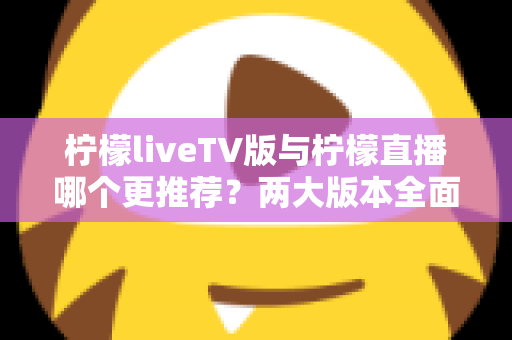 柠檬liveTV版与柠檬直播哪个更推荐?两大版本全面深度对比,帮你选出最适合自己的观看方案 柠檬liveTV版与柠檬直播哪个更推荐?两大版本全面深度对比,帮你选出最适合自己的观看方案