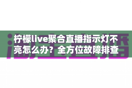 柠檬live聚合直播指示灯不亮怎么办?全方位故障排查与实用解决指南 柠檬live聚合直播指示灯不亮怎么办?全方位故障排查与实用解决指南
