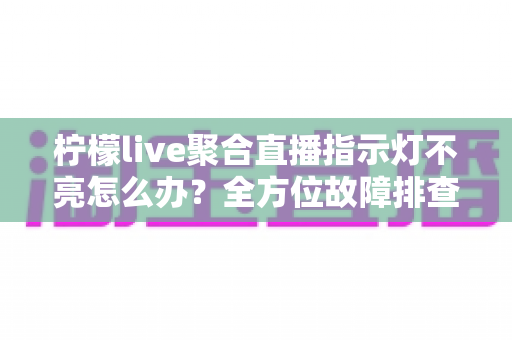 柠檬live聚合直播指示灯不亮怎么办?全方位故障排查与实用解决指南 柠檬live聚合直播指示灯不亮怎么办?全方位故障排查与实用解决指南