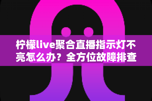 柠檬live聚合直播指示灯不亮怎么办？全方位故障排查与实用解决指南
