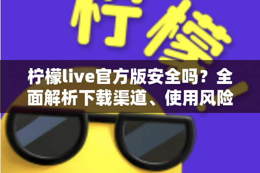 柠檬live官方版安全吗？全面解析下载渠道、使用风险与安全防护实用指南