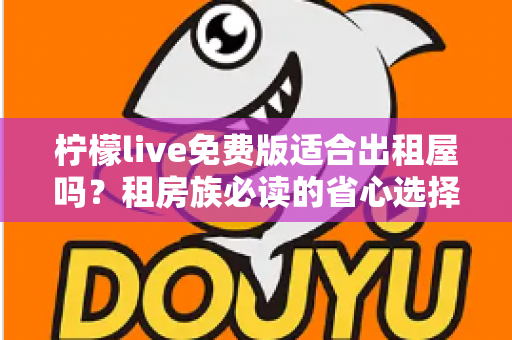 柠檬live免费版适合出租屋吗?租房族必读的省心选择指南 柠檬live免费版适合出租屋吗?租房族必读的省心选择指南