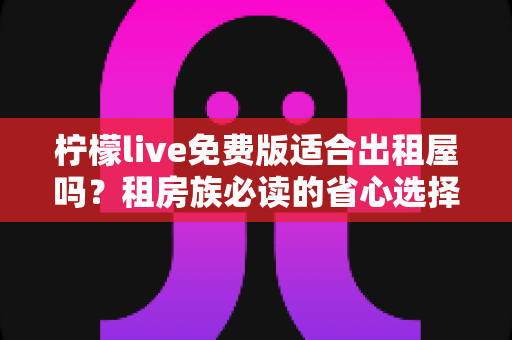 柠檬live免费版适合出租屋吗?租房族必读的省心选择指南 柠檬live免费版适合出租屋吗?租房族必读的省心选择指南