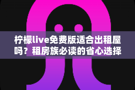 柠檬live免费版适合出租屋吗?租房族必读的省心选择指南 柠檬live免费版适合出租屋吗?租房族必读的省心选择指南