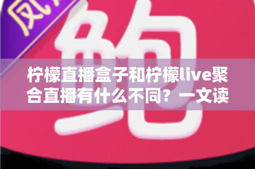 柠檬直播盒子和柠檬live聚合直播有什么不同?一文读懂两者核心区别与选择指南 柠檬直播盒子和柠檬live聚合直播有什么不同?一文读懂两者核心区别与选择指南