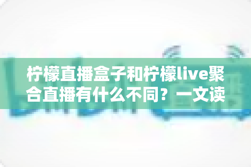 柠檬直播盒子和柠檬live聚合直播有什么不同?一文读懂两者核心区别与选择指南 柠檬直播盒子和柠檬live聚合直播有什么不同?一文读懂两者核心区别与选择指南