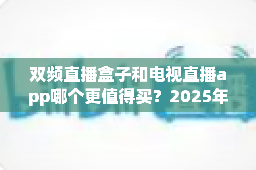 双频直播盒子和电视直播app哪个更值得买?2025年家庭观影选购全攻略深度解析 双频直播盒子和电视直播app哪个更值得买?2025年家庭观影选购全攻略深度解析