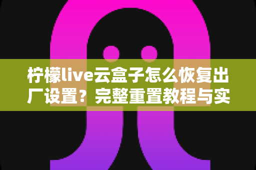 柠檬live云盒子怎么恢复出厂设置？完整重置教程与实用避坑指南
