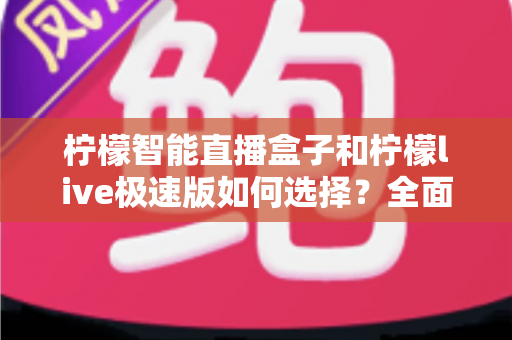柠檬智能直播盒子和柠檬live极速版如何选择？全面对比分析与选购指南