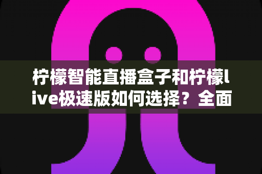 柠檬智能直播盒子和柠檬live极速版如何选择？全面对比分析与选购指南