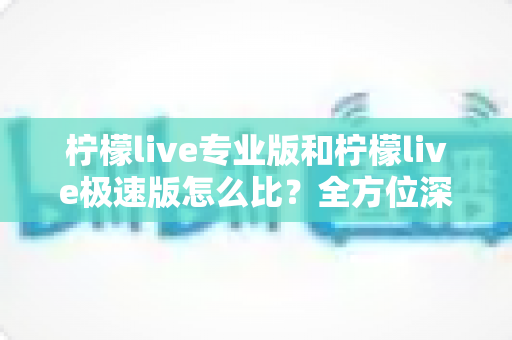 柠檬live专业版和柠檬live极速版怎么比?全方位深度解析助你选对版本 柠檬live专业版和柠檬live极速版怎么比?全方位深度解析助你选对版本