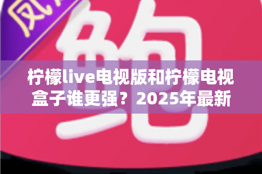 柠檬live电视版和柠檬电视盒子谁更强?2025年最新对比测评,看完不再纠结选哪个 柠檬live电视版和柠檬电视盒子谁更强?2025年最新对比测评,看完不再纠结选哪个