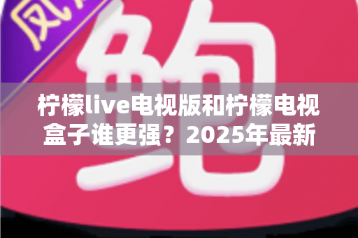 柠檬live电视版和柠檬电视盒子谁更强?2025年最新对比测评,看完不再纠结选哪个 柠檬live电视版和柠檬电视盒子谁更强?2025年最新对比测评,看完不再纠结选哪个