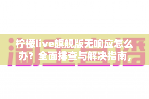 柠檬live旗舰版无响应怎么办？全面排查与解决指南，轻松恢复流畅直播体验