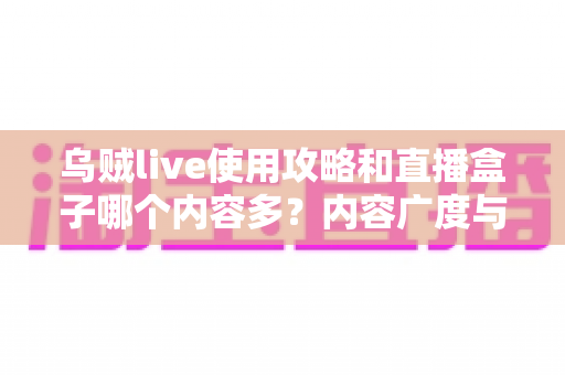 乌贼live使用攻略和直播盒子哪个内容多?内容广度与深度全维度对比指南 乌贼live使用攻略和直播盒子哪个内容多?内容广度与深度全维度对比指南