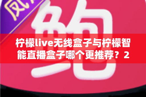 柠檬live无线盒子与柠檬智能直播盒子哪个更推荐？2024年直播设备选购深度对比指南