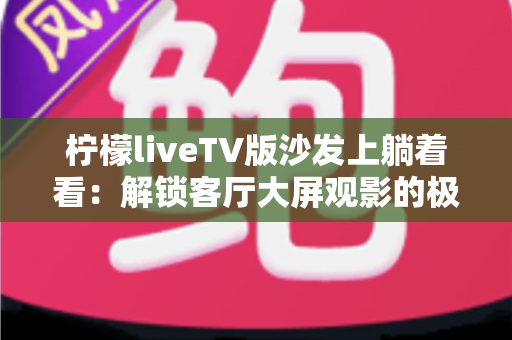 柠檬liveTV版沙发上躺着看：解锁客厅大屏观影的极致舒适体验