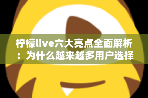 柠檬live六大亮点全面解析:为什么越来越多用户选择这个直播平台? 柠檬live六大亮点全面解析:为什么越来越多用户选择这个直播平台?
