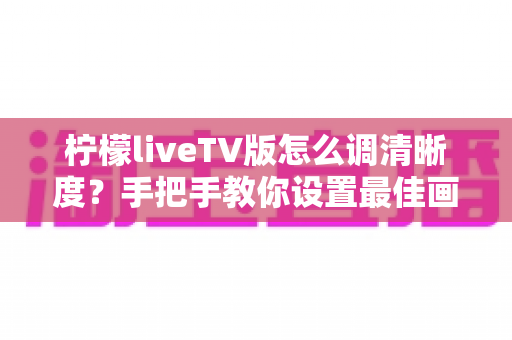 柠檬liveTV版怎么调清晰度?手把手教你设置最佳画质,畅享高清观影体验 柠檬liveTV版怎么调清晰度?手把手教你设置最佳画质,畅享高清观影体验
