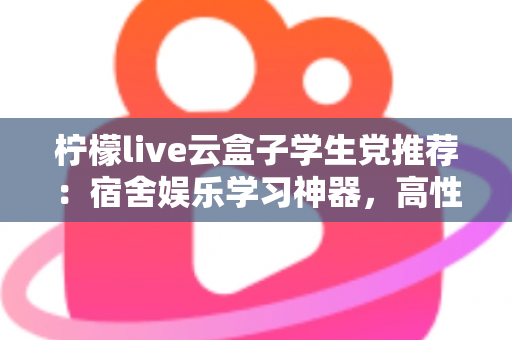柠檬live云盒子学生党推荐:宿舍娱乐学习神器,高性价比云盒子选购全指南 柠檬live云盒子学生党推荐:宿舍娱乐学习神器,高性价比云盒子选购全指南
