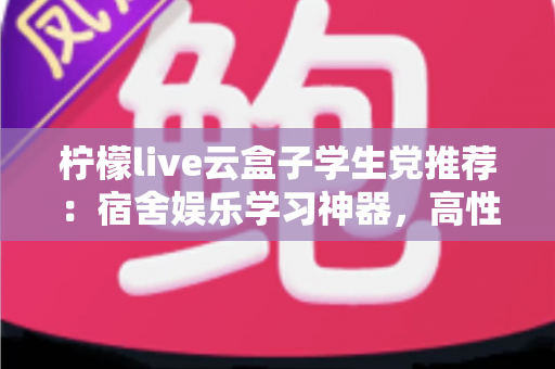 柠檬live云盒子学生党推荐:宿舍娱乐学习神器,高性价比云盒子选购全指南 柠檬live云盒子学生党推荐:宿舍娱乐学习神器,高性价比云盒子选购全指南