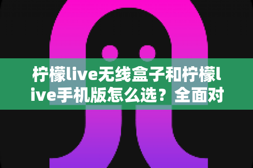 柠檬live无线盒子和柠檬live手机版怎么选?全面对比指南助你找到最佳直播方案 柠檬live无线盒子和柠檬live手机版怎么选?全面对比指南助你找到最佳直播方案