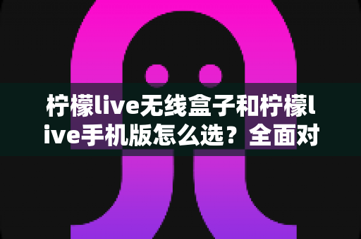 柠檬live无线盒子和柠檬live手机版怎么选?全面对比指南助你找到最佳直播方案 柠檬live无线盒子和柠檬live手机版怎么选?全面对比指南助你找到最佳直播方案