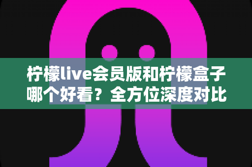 柠檬live会员版和柠檬盒子哪个好看?全方位深度对比评测,助你一眼锁定心仪的观影神器 柠檬live会员版和柠檬盒子哪个好看?全方位深度对比评测,助你一眼锁定心仪的观影神器