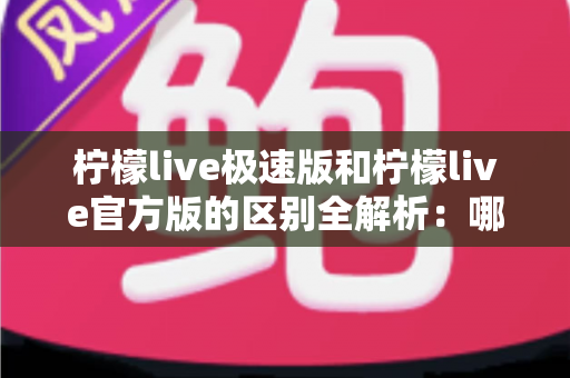 柠檬live极速版和柠檬live官方版的区别全解析:哪个版本更适合你? 柠檬live极速版和柠檬live官方版的区别全解析:哪个版本更适合你?