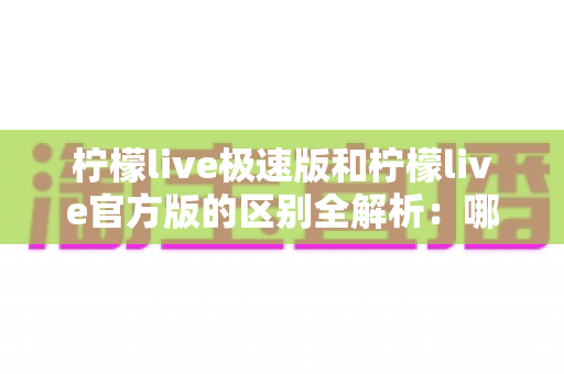 柠檬live极速版和柠檬live官方版的区别全解析：哪个版本更适合你？