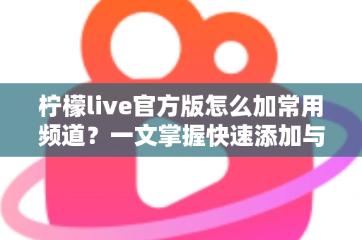 柠檬live官方版怎么加常用频道？一文掌握快速添加与管理常用频道的完整实用指南