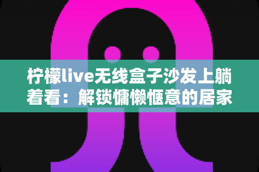 柠檬live无线盒子沙发上躺着看：解锁慵懒惬意的居家追剧新姿势