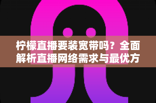 柠檬直播要装宽带吗？全面解析直播网络需求与最优方案选择指南