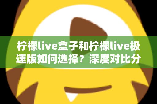 柠檬live盒子和柠檬live极速版如何选择?深度对比分析与选购指南,帮你轻松找到最适合的版本 柠檬live盒子和柠檬live极速版如何选择?深度对比分析与选购指南,帮你轻松找到最适合的版本