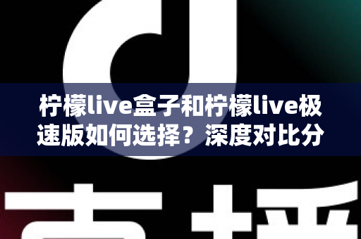 柠檬live盒子和柠檬live极速版如何选择?深度对比分析与选购指南,帮你轻松找到最适合的版本 柠檬live盒子和柠檬live极速版如何选择?深度对比分析与选购指南,帮你轻松找到最适合的版本