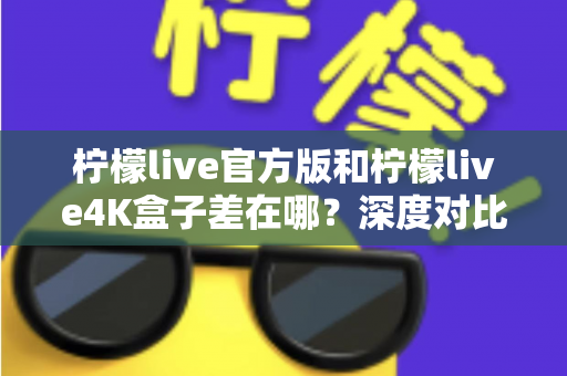 柠檬live官方版和柠檬live4K盒子差在哪?深度对比解析两大版本区别,帮你选对不踩坑 柠檬live官方版和柠檬live4K盒子差在哪?深度对比解析两大版本区别,帮你选对不踩坑
