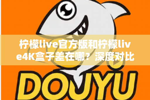 柠檬live官方版和柠檬live4K盒子差在哪?深度对比解析两大版本区别,帮你选对不踩坑 柠檬live官方版和柠檬live4K盒子差在哪?深度对比解析两大版本区别,帮你选对不踩坑