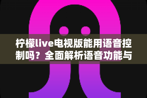 柠檬live电视版能用语音控制吗?全面解析语音功能与实用操作指南 柠檬live电视版能用语音控制吗?全面解析语音功能与实用操作指南