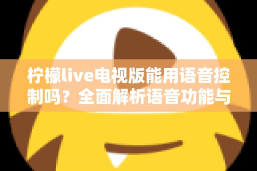 柠檬live电视版能用语音控制吗？全面解析语音功能与实用操作指南