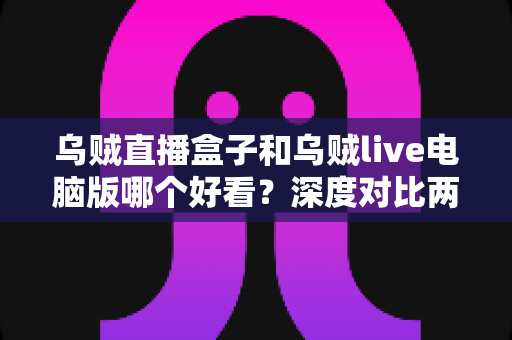 乌贼直播盒子和乌贼live电脑版哪个好看?深度对比两大端观看体验,助你选出最适合的那一款 乌贼直播盒子和乌贼live电脑版哪个好看?深度对比两大端观看体验,助你选出最适合的那一款