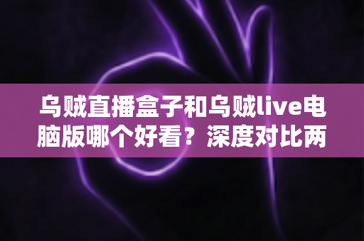 乌贼直播盒子和乌贼live电脑版哪个好看?深度对比两大端观看体验,助你选出最适合的那一款 乌贼直播盒子和乌贼live电脑版哪个好看?深度对比两大端观看体验,助你选出最适合的那一款