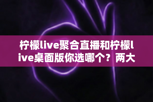 柠檬live聚合直播和柠檬live桌面版你选哪个?两大版本全方位对比,帮你找到最适合自己的直播利器 柠檬live聚合直播和柠檬live桌面版你选哪个?两大版本全方位对比,帮你找到最适合自己的直播利器