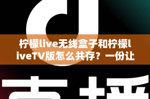 柠檬live无线盒子和柠檬liveTV版怎么共存?一份让你少走弯路的完整安装指南 柠檬live无线盒子和柠檬liveTV版怎么共存?一份让你少走弯路的完整安装指南