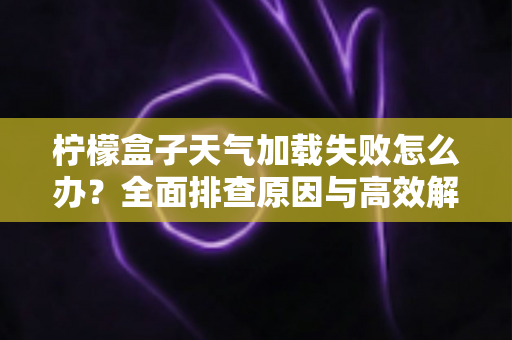 柠檬盒子天气加载失败怎么办?全面排查原因与高效解决方法一文读懂 柠檬盒子天气加载失败怎么办?全面排查原因与高效解决方法一文读懂